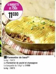 la barquette de 750€  11€80  parmentier de boeuf lekg: 1573  ou parmentier de poulet et champignon la banquette de 750g 1180  lekg: 15€73 