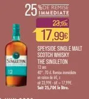 singleton  25%  %de remise immediate  23,99€  17,99€  speyside single malt  scotch whisky  the singleton 12 a 40°.70 d. remise immediate en caisse de 6€, s  o 23,99€-6€17,99€ soit 25,70€ le litre. 