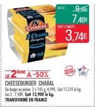 LE  CHARAL  2Chees Bergers  2ÈME À -50%  CHEESEBURGER CHARAL  Ou burger au poivre. 2 x 145 g. 4,99€. Soit 17,21€ le kg. Les 2:7,48€. Soit 12,90€ le kg. TRANSFORMÉ EN FRANCE  usz: 9,98€  7,48€  SOIT L'