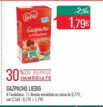 Liebig Gazpacho  30%  % DE REMISE IMMEDIATE  GAZPACHO LIEBIG  A l'andalouse. IL Remise immédiate en caisse de 0,77€, soit 2,56€ -0,77€ -1,79€.  2,56€  1,79€ 