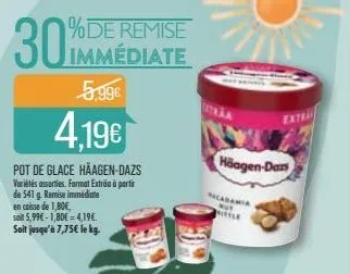 30%  pot de glace häagen-dazs  variétés assorties. format extrão à partir de 541 g. remise immédiate en caisse de 1,80€,  soit 5,99€-1,80€ = 4,19€. soit jusqu'à 7,75€ le kg.  %de remise immédiate  5,9