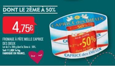 X 7  DONT LE 2ÈME À 50%  4.75€  FROMAGE À PÂTE MOLLE CAPRICE  DES DIEUX  Lot de 2 x 200 g dont le 2ème à -50%. Soit 11,88€ le kg. FABRIQUÉ EN FRANCE.  let de 2x200g  you CAPRICE des DIEUX 50%  -50%  d