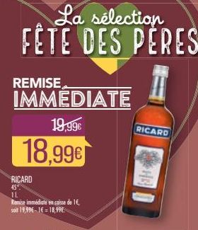 La sélection FÊTE DES PÈRES  REMISE  IMMÉDIATE  19,99€  18,99€  RICARD  45%  IL  Remise immédiate en caisse de 1€, soit 19,996-1€ = 18,99€  RICARD  