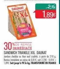 daunat  jambo  2,10€  1.89€  immediate  sandwich triangle xxl daunat jambon cheddar ou than ceuf crudités à partir de 210 g. remise immédiate en caisse de 0,81€, soit 2,70€ -0,81€ =  1,89€. soit jusqu