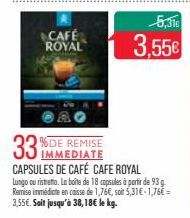 CAFÉ ROYAL  3,55€  IMMEDIATE  CAPSULES DE CAFÉ CAFE ROYAL  Lungo ou ristretto. La boîte de 18 capsules à porfir de 93g. Remise immédiate en caisse de 1,76€, soit 5,31€-1,76€ =  3,55€. Soit jusqu'à 38,