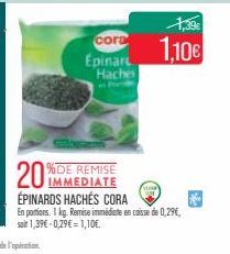cora  Epinar  Haches  1,10€  20  IMMEDIATE  ÉPINARDS HACHÉS CORA  En portions. 1 kg. Remise immédiate en caisse de 0,29€, soit 1,39€ -0,29€ = 1,10€. 