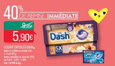 40%  9,85€  5,90€  LESSIVE CAPSULES DASH Ambre & orchidée ou envolée d'air x 19 soit 369 g  DE REMISE IMMÉDIATE  Remise immédiate en caisse de 3,95€ soit 9,85€-3,95€ = 5,90€. Solt 15,99€ le kg  Dash  