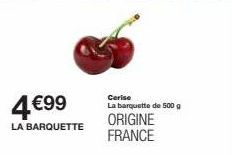 4€99  LA BARQUETTE  Cerise  La barquette de 500 g  ORIGINE FRANCE  