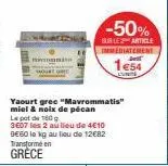 transformé en  gréce  yaourt gree "mavrommatis" miel & noix de pécan  lepot de 160g  3607 les 2 au lieu de 4€10 be60 le kg au lieu de 12€82  -50%  sur les article immediatement  1e54 