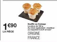 1 €90  la pièce  soufflé au fromage  la pièce de 100 g au choix également: moelleux au roquefort a.o.r. et noix  origine france 