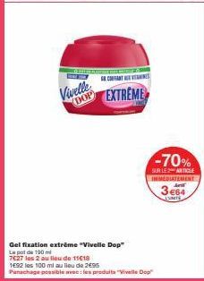 Vivelle  DOP  EXTREME  Gel fixation extrême "Vivelle Dop"  La pot de 190 mi  7E27 les 2 au lieu de 1118  1692 les 100 ml au lieu de 2€95  Panachage possible avec les produits "Vielle Dop  -70%  SUR LE