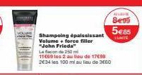 Shampoing épaississant Volume + force filler "John Frieda  Le Bacon de 250 m  11€69 les 2 au lieu de 17€98 2€34 les 100 ml au lieu de 3€60  ALLERE  Begg  5€85  E1INTE 