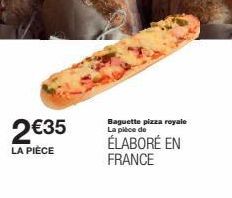 2€35  LA PIÈCE  Baguette pizza royale La pièce de  ÉLABORÉ EN FRANCE  