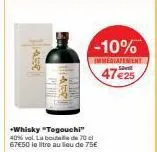 hast  1458  +whisky "togouchi" 40% vol. la bout 67€50 le litre au lieu de 75€  de 70  -10%  immediatement  47 €25 