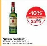 -10%  immediatement  25€11  *whisky "jameson" 40% vol. la boutil de 70 cl 35€88 le litre au sou de 39€86 