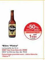 pietra  -50%  sur le 2 article immediatement  1€84  *bière "pietra" la boutil de 33 d  3667 les 2 au lieu de 4€90 se57 la litre au sou de 7643 panachage possible avec: bare blanche "pietra 