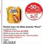 tikka masala  -50%  sur le article  temeny  poulet avec riz tikka masala "pure"  lep de 400 g  7648 les 2 au lieu de co 9e35 le kg au lieu de 12€48 panachage possible avec tous les plats de la marque 