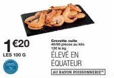 1 €20  les 100 g  crevette cuite 40/60 pièces au kilo 12€ le kg  élevé en équateur  au rayon poissonnerie 
