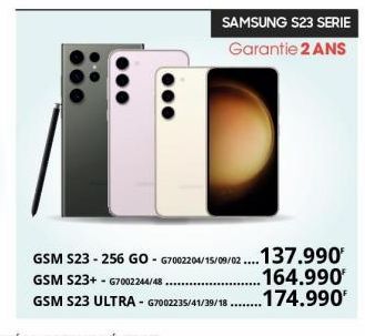 DOO  SAMSUNG S23 SERIE  Garantie 2 ANS  GSM S23 - 256 GO - G7002204/15/09/02.... 137.990' GSM S23+ - G7002244/48. .164.990¹  GSM S23 ULTRA - G7002235/41/39/18.174.990¹ 