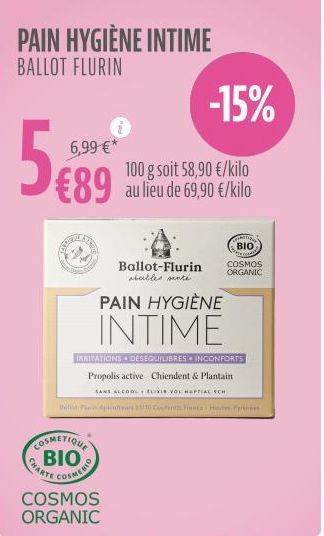 PAIN HYGIÈNE INTIME BALLOT FLURIN  6,99 €*  €89  D  CHARTE  COSMETIQUE BIO  COSMERIO  -15%  100 g soit 58,90 €/kilo au lieu de 69,90 €/kilo  Ballot-Flurin abeilles manté  PAIN HYGIÈNE  COSMOS ORGANIC 