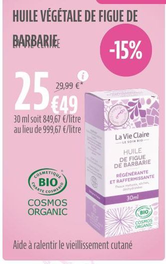 HUILE VÉGÉTALE DE FIGUE DE  BARBARIE  -15%  25  30 ml soit 849,67 €/litre au lieu de 999,67 €/litre  29,99 €*  CHARTE  €49  COSMETIQUE ΒΙΟ  COSMERIC  COSMOS ORGANIC  PATTE  Aide à ralentir le vieillis