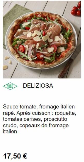 NUDIO  DELIZIOSA  Sauce tomate, fromage italien rapé. Après cuisson : roquette, tomates cerises, prosciutto crudo, copeaux de fromage italien  17,50 €  