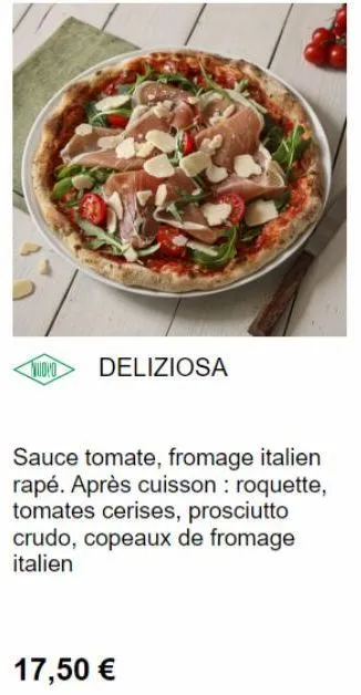 nudio  deliziosa  sauce tomate, fromage italien rapé. après cuisson : roquette, tomates cerises, prosciutto crudo, copeaux de fromage italien  17,50 €  