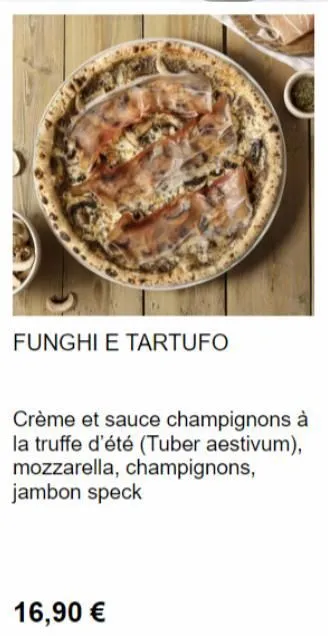 funghi e tartufo  crème et sauce champignons à la truffe d'été (tuber aestivum), mozzarella, champignons, jambon speck  16,90 € 
