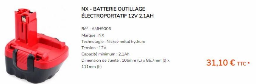 NX - BATTERIE OUTILLAGE  ÉLECTROPORTATIF 12V 2.1AH  Réf. : AMH9006  Marque : NX  Technologie: Nickel-métal hydrure  Tension: 12V  Capacité minimum: 2.1Ah  Dimension de l'unité : 106mm (L) x 86,7mm (L)