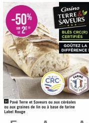 -50%  SUR  20  Casino  TERRE  SAVEURS  CRC  BLES CRC(R) CERTIFIÉS  GOÛTEZ LA DIFFÉRENCE!  FARINE  500  N  FRAM  H Pavé Terre et Saveurs ou aux céréales ou aux graines de lin ou à base de farine Label 