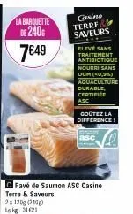 la barquette de 240g  7€49  2x 120g (240g) le kg 1621  eleve sans traitement antibiotique nourri sans ogm (0,9%)  aquaculture  durable, certifice asc  goûtez la difference!  c pavé de saumon asc casin