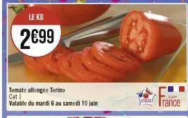 le kg  2€99  tomate allongée torinu cat i  valable du mardi 6 au samedi 10 juin  men  p  rance 