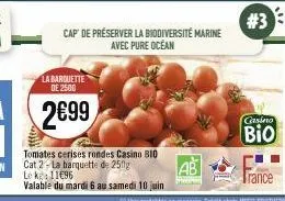 la barquette de 2500  2€99  tomates cerises rondes casino bio cat 2-la barquette de 250g  le ke 11€96  valable du mardi 6 au samedi 10 juin  cap de préserver la biodiversité marine avec pure océan  ab