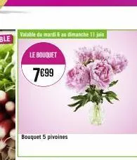 valable du mardi au dimanche 11 jain  le bouquet 7€99  bouquet 5 pivoines 