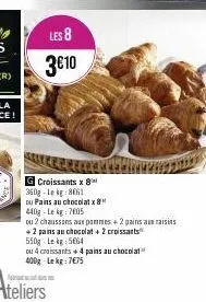 les 8  3€10  croissants x 8 360g-lekg:8061  ou pains au chocolatx 440g-le kg: 7805  ou 2 chaussons aux pommes + 2 pains au raisins +2 pains au chocolat + 2 croissants 550g leg 5664  ou 4 croissants + 