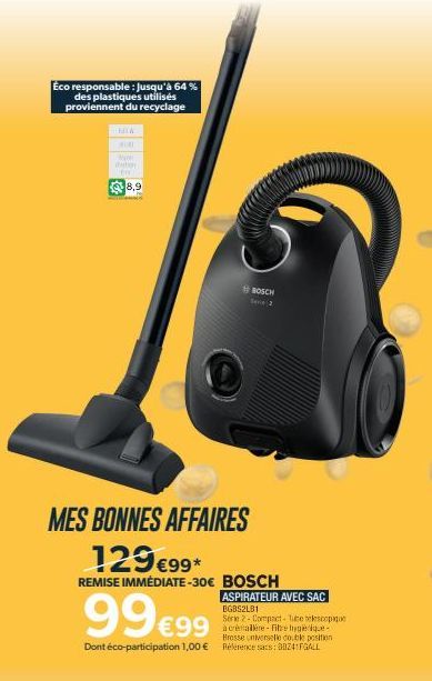 Eco responsable : Jusqu'à 64 % des plastiques utilisés proviennent du recyclage  EN  dation  En  8,9  MES BONNES AFFAIRES  129€99*  REMISE IMMÉDIATE-30€ BOSCH  BOSCH Serie 2  ASPIRATEUR AVEC SAC  BGB5