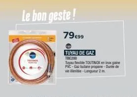 le bon geste!  touthox w  79€99  tuyau de gaz tbe200  tuyau flexible toutinox en inox gaine pvc-gaz butane propane-durée de vie illimitée-longueur 2 m. 