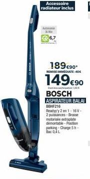 Accessoire radiateur inclus  Automa 36 Min  6,7  189€90*  REMISE IMMEDIATE-40€  149€90  D1,00€  BOSCH  ASPIRATEUR BALAI  BBHF216 Readyy'y 2 en 1-16V-2 puissances - Brosse motorisée extraplate démontab