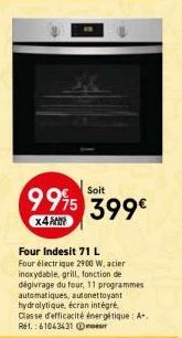 Soit  9995 399€  x4  Four Indesit 71 L Four électrique 2900 W, acier inoxydable, grill, fonction de dégivrage du four, 11 programmes automatiques, autonettoyant hydrolytique, écran intégré Classe d'ef