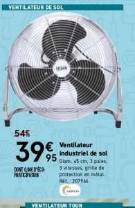 VENTILATEUR DE SOL  545  3995  DONT DÉCO PARTICIPATION  VaR  € Ventilateur  industriel de sol Diam. 45 cm, 3 pales,  3 vitesses, grille de protection en métal. Ref.: 207966  VENTILATEUR TOUR 