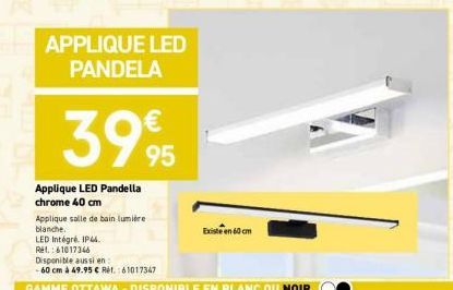 APPLIQUE LED PANDELA  3995  Applique LED Pandella chrome 40 cm  Applique salle de bain lumière blanche.  LED Intégré. IP44.  REL.: 61017346  Disponible aussi en  -60 cm à 49.95 € Ref.: 61017347  Exist