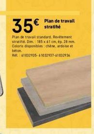 € Plan de travail  stratifié  35€  Plan de travail standard. Revêtement stratifié. Dim.: 185 x 61 cm, ép. 28 mm. Coloris disponibles: chéne, ardoise et béton.  RH, 61032935 6103293761032934 