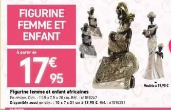 figurine femme et enfant  à partir de  €  1795  figurine femme et enfant africaines en résine. dim. 11,5 x 7,5 x 20 cm. ref.: 61090247 disponible aussi en dim.: 10 x 7 x 31 cm à 19,95 c. ref.: 6109025