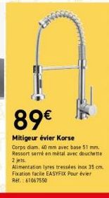 89€  Mitigeur évier Korse  Corps diam, 40 mm avec base 51 mm. Ressort serré en métal avec douchette 2 jets.  Alimentation lyres tressées inox 35 cm. Fixation facile EASYFIX Pour évier Ref.: 61067550 