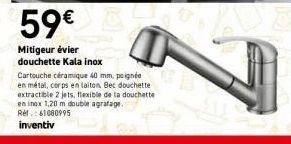 59€ & Unt  Mitigeur évier  douchette Kala inox  Cartouche céramique 40 mm, poignée en métal, corps en laiton. Bec douchette extractible 2 jets, flexible de la douchette en inox 1,20 m double agrafage.