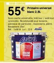 SOUS-COUCHE  55€  € Primaire universel  blanc 2.5L  Sous-couche universelle intérieur/extérieur. Lessivable. Recommandé pour boiserie, panneaux de particules, maçonnerie, plâtre. Rendement 25m².  Ref.