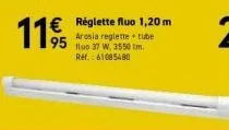 11  € réglette fluo 1,20 m  95  arosia reglette tube fluo 37 w, 3550 lm.  ref.: 61085480 