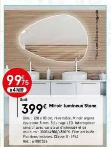 9995  x4m  soit  399€ miroir lumineux stone  dim.: 120 x 80 cm, réversible. miroir argent épaisseur 5 mm. eclairage led interrupteur sensitif avec variateur d'intensité et de couleurs: 3000/4500/6500k