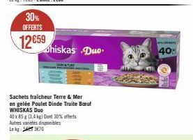 30% OFFERTS  12659  hiskas Duo.  Sachets fraicheur Terre & Mer en gelée Poulet Dinde Truite Boeuf WHISKAS Duo  40 x 85 g (3,4 kg) Dont 30% offerts Autres variétés disponibles Lekg: 5370  OFFERTS  40 