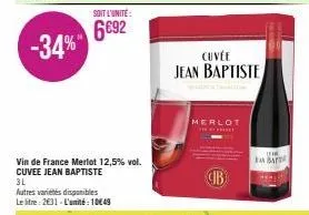 soit l'unité:  6692  vin de france merlot 12,5% vol. cuvee jean baptiste  3l  autres variétés disponibles le litre: 2€31- l'unité : 10€49  cuvée jean baptiste  merlot  cib  the  ba 
